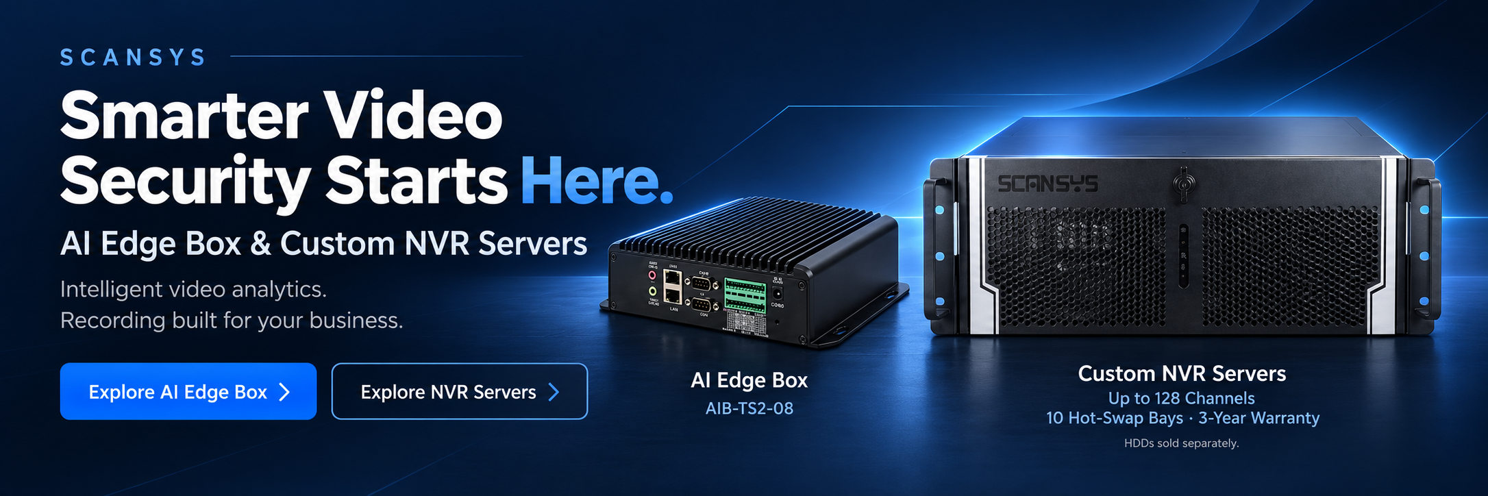Scansys: Smarter Video Security Starts Here. AI Edge Box and Custom NVR Servers. Intelligent video analytics. Recording built for your business. AIB-TS2-08. NVR servers: up to 128 channels, 10 hot-swap bays, 3-year warranty. HDDs sold separately.